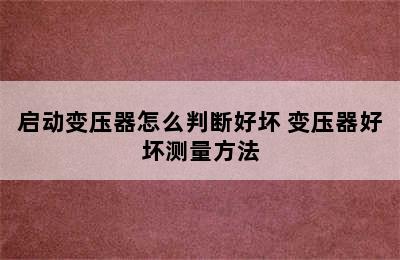 启动变压器怎么判断好坏 变压器好坏测量方法